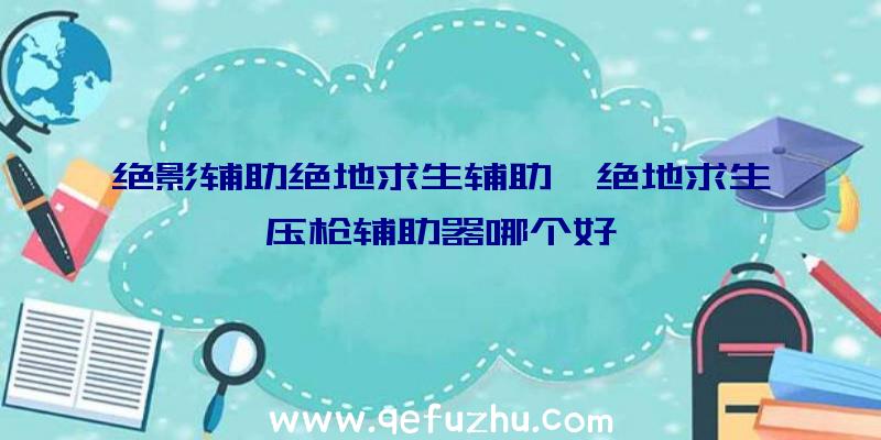 绝影辅助绝地求生辅助、绝地求生压枪辅助器哪个好