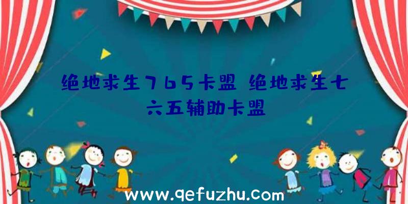 绝地求生765卡盟、绝地求生七六五辅助卡盟