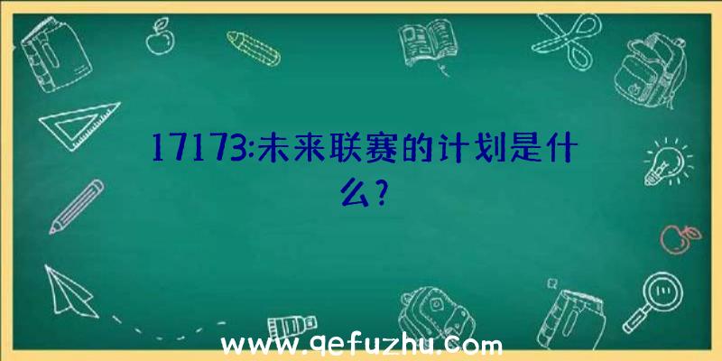 17173:未来联赛的计划是什么？