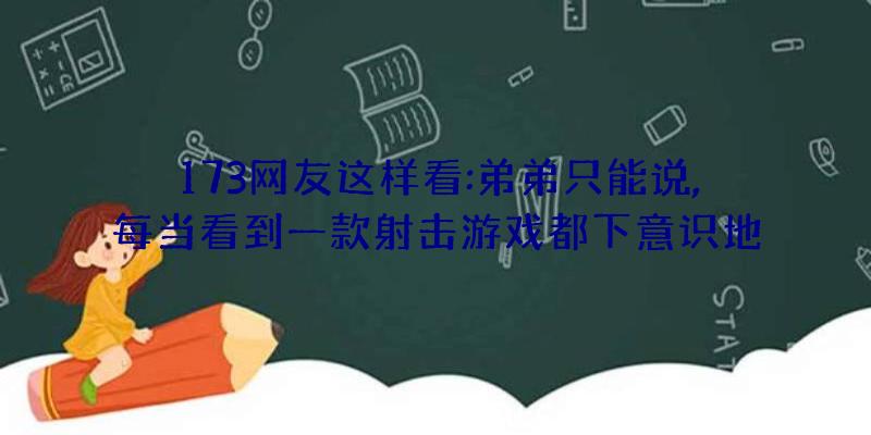 173网友这样看:弟弟只能说,每当看到一款射击游戏都下意识地