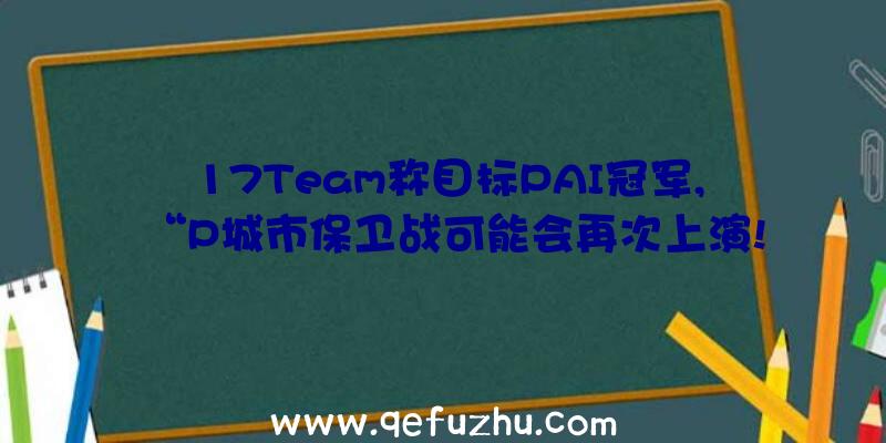 17Team称目标PAI冠军,“P城市保卫战可能会再次上演!