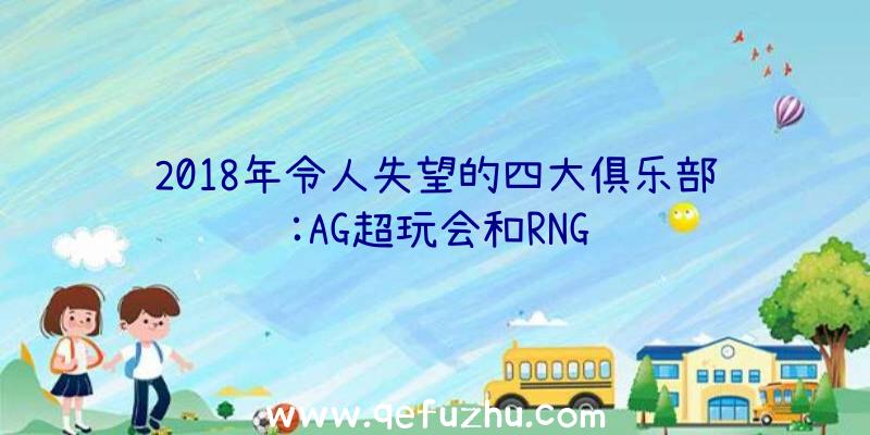 2018年令人失望的四大俱乐部:AG超玩会和RNG