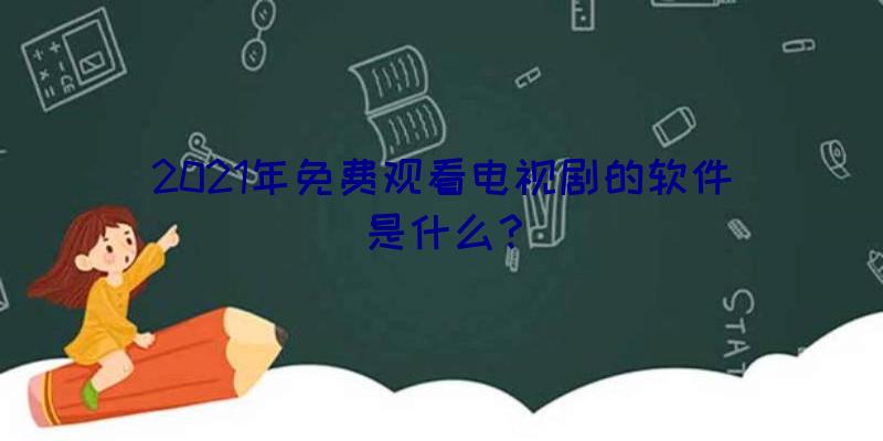 2021年免费观看电视剧的软件是什么？