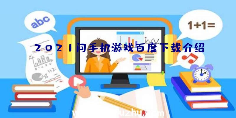 2021问手机游戏百度下载介绍