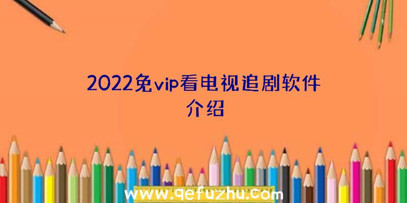 2022免vip看电视追剧软件介绍