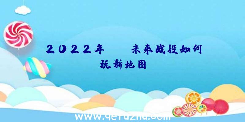 2022年PUBG未来战役如何玩新地图