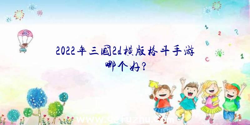 2022年三国2d横版格斗手游哪个好？