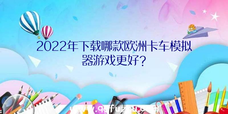 2022年下载哪款欧洲卡车模拟器游戏更好？