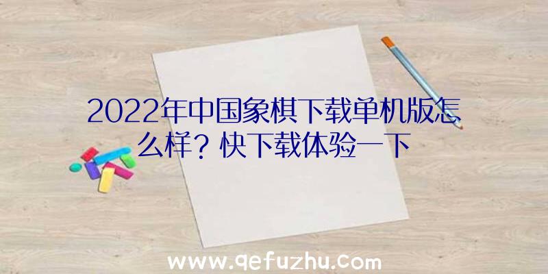 2022年中国象棋下载单机版怎么样？快下载体验一下