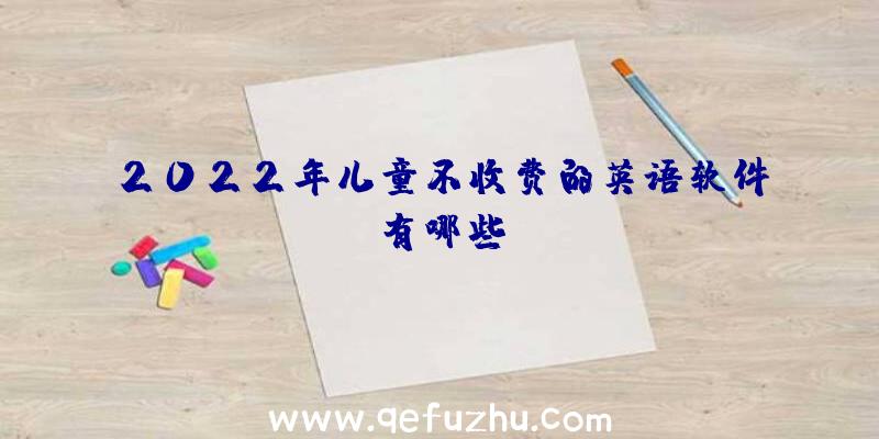 2022年儿童不收费的英语软件有哪些？