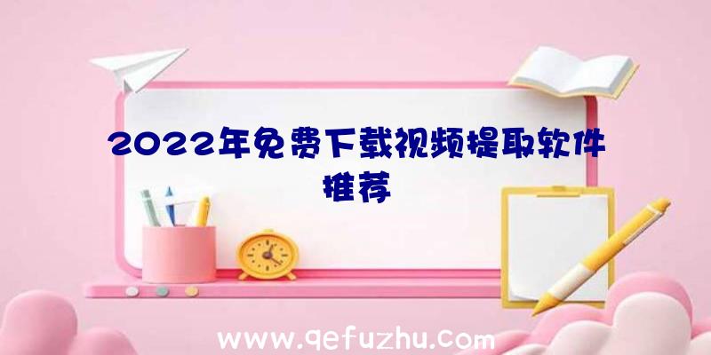 2022年免费下载视频提取软件推荐