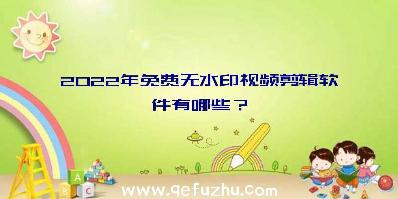 2022年免费无水印视频剪辑软件有哪些？