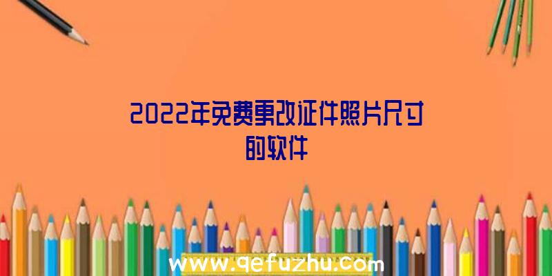 2022年免费更改证件照片尺寸的软件