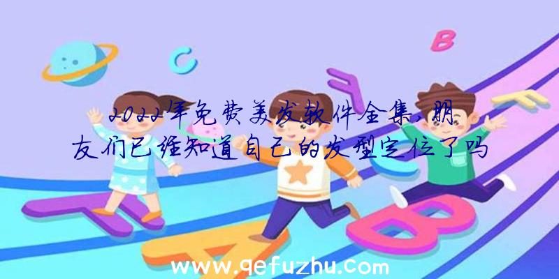 2022年免费美发软件全集,朋友们已经知道自己的发型定位了吗