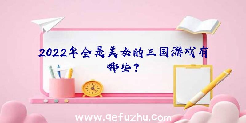 2022年全是美女的三国游戏有哪些？