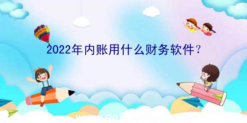 2022年内账用什么财务软件？