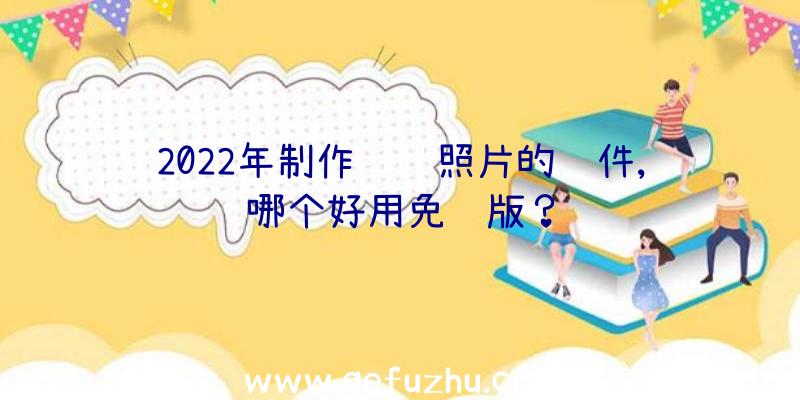 2022年制作视频照片的软件,哪个好用免费版？