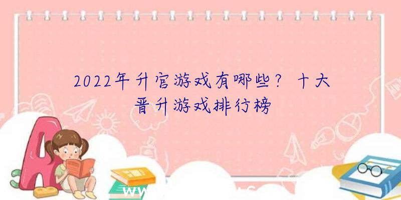 2022年升官游戏有哪些？十大晋升游戏排行榜