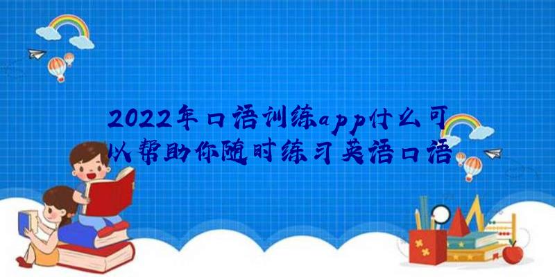 2022年口语训练app什么可以帮助你随时练习英语口语