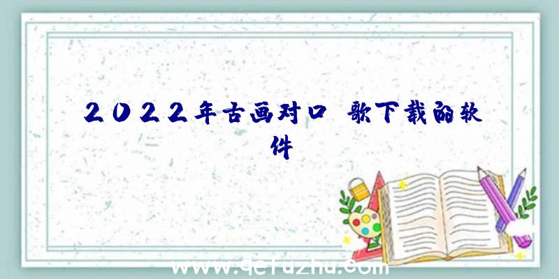 2022年古画对口唱歌下载的软件