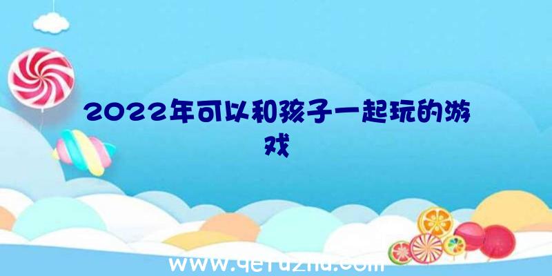 2022年可以和孩子一起玩的游戏