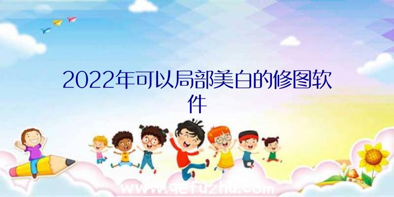 2022年可以局部美白的修图软件