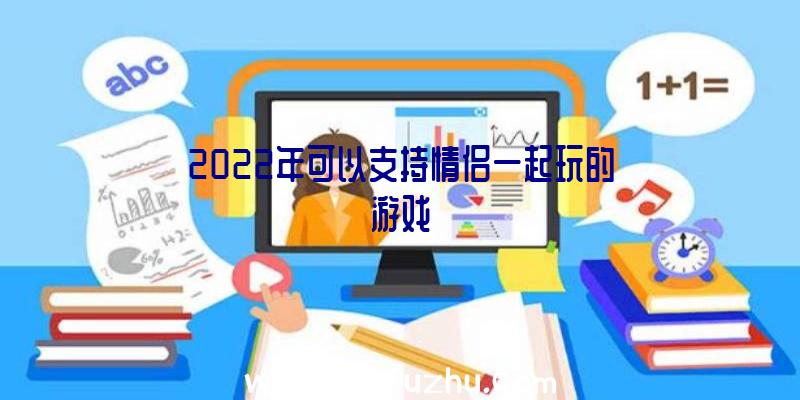 2022年可以支持情侣一起玩的游戏