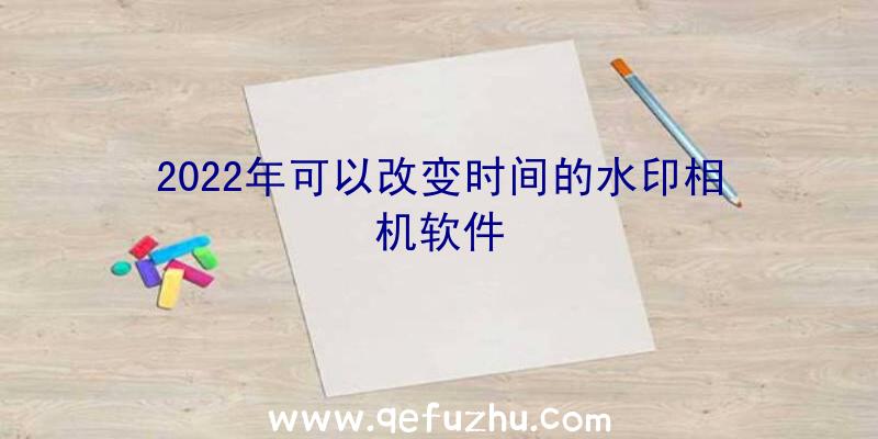 2022年可以改变时间的水印相机软件