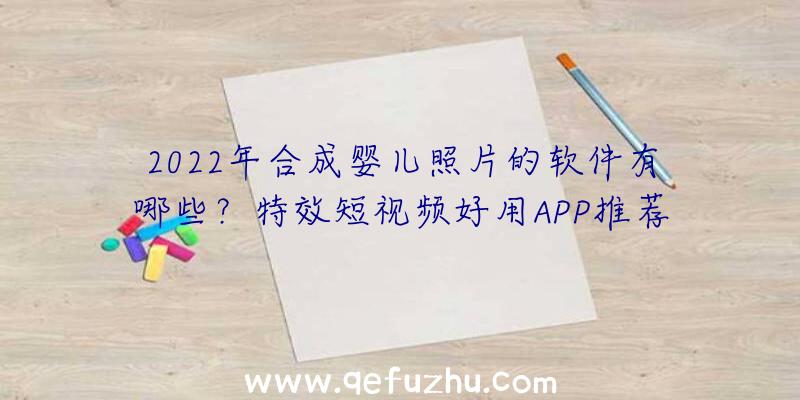 2022年合成婴儿照片的软件有哪些？特效短视频好用APP推荐