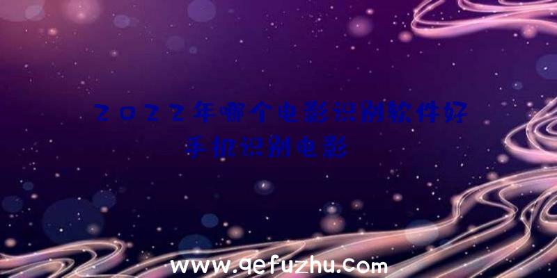 2022年哪个电影识别软件好？手机识别电影app