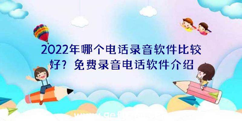 2022年哪个电话录音软件比较好？免费录音电话软件介绍