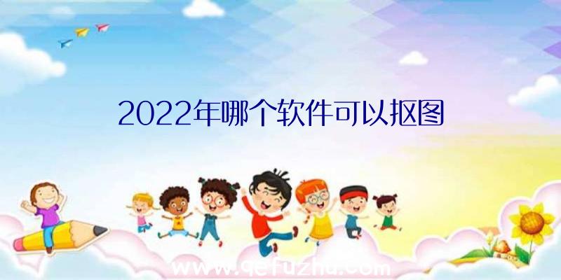 2022年哪个软件可以抠图