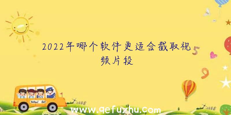 2022年哪个软件更适合截取视频片段