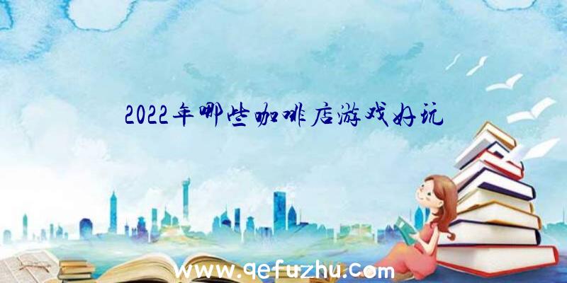 2022年哪些咖啡店游戏好玩