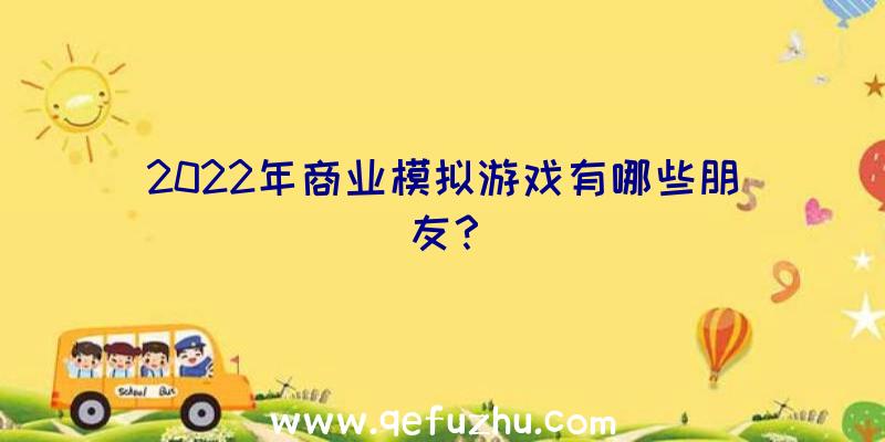 2022年商业模拟游戏有哪些朋友？