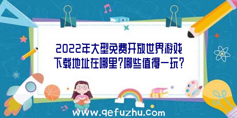 2022年大型免费开放世界游戏下载地址在哪里？哪些值得一玩？