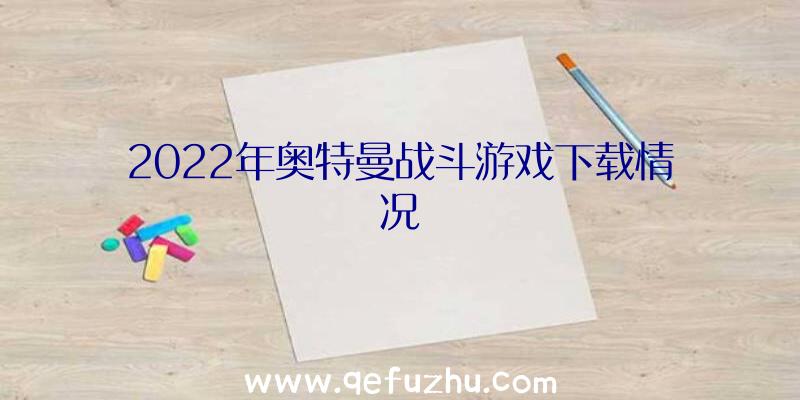 2022年奥特曼战斗游戏下载情况