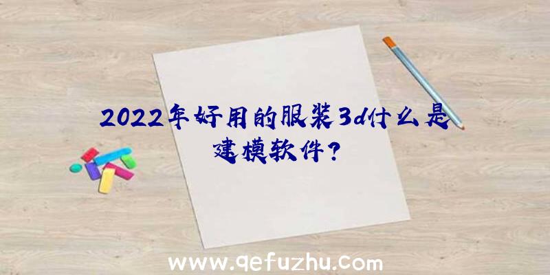 2022年好用的服装3d什么是建模软件？