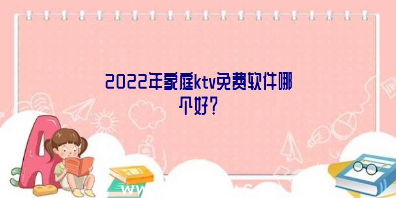 2022年家庭ktv免费软件哪个好？