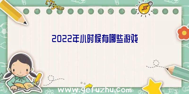 2022年小时候有哪些游戏