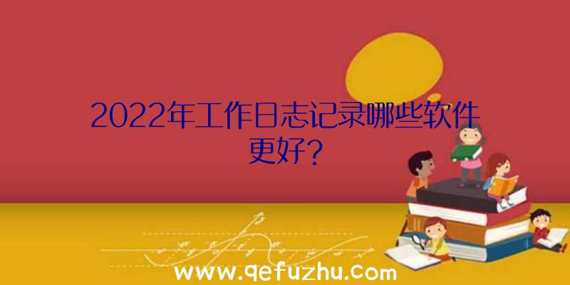 2022年工作日志记录哪些软件更好？