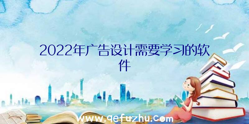 2022年广告设计需要学习的软件