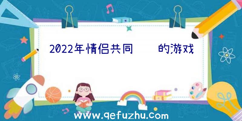 2022年情侣共同经营的游戏