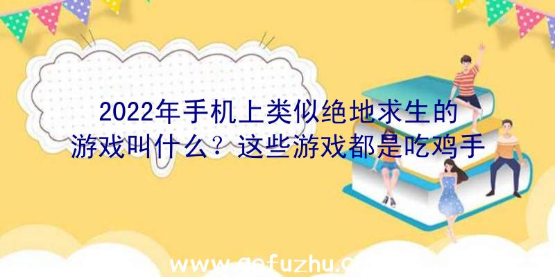 2022年手机上类似绝地求生的游戏叫什么？这些游戏都是吃鸡手