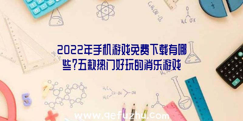 2022年手机游戏免费下载有哪些？五款热门好玩的消乐游戏