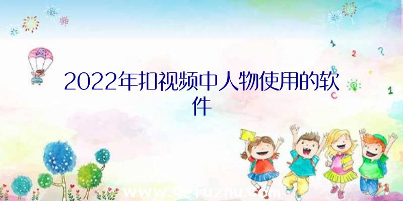 2022年扣视频中人物使用的软件