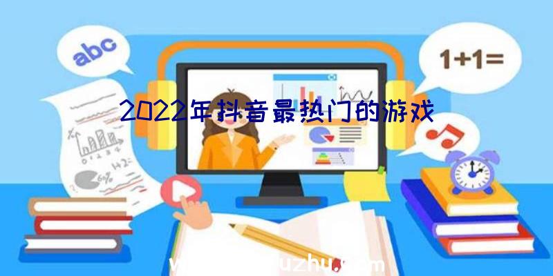 2022年抖音最热门的游戏