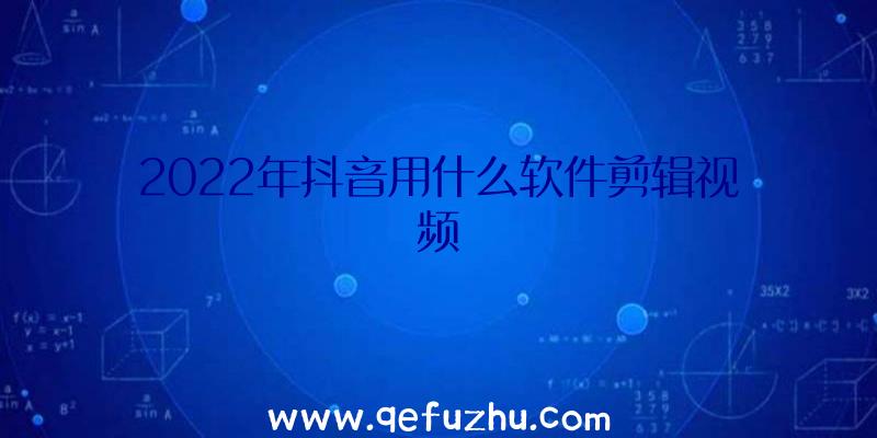 2022年抖音用什么软件剪辑视频