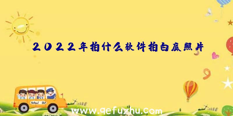 2022年拍什么软件拍白底照片？