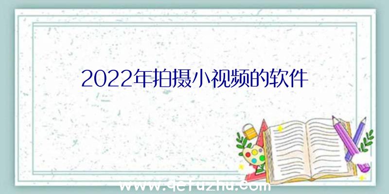 2022年拍摄小视频的软件